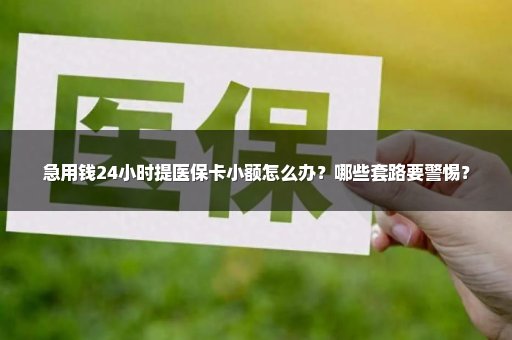 急用钱24小时提医保卡小额怎么办？哪些套路要警惕？