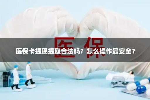 医保卡提现提取合法吗？怎么操作最安全？